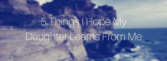 5 Things I Hope My Daughters Learns From-3